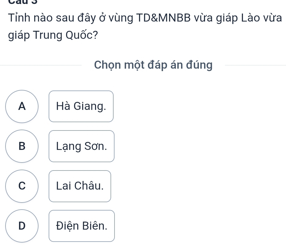 Tỉnh nào sau đây ở vùng TD& MNBB vừa giáp Lào vừa
giáp Trung Quốc?
Chọn một đáp án đúng
A Hà Giang.
B Lạng Sơn.
C Lai Châu.
D Điện Biên.