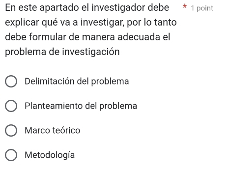 En este apartado el investigador debe 1 point
explicar qué va a investigar, por lo tanto
debe formular de manera adecuada el
problema de investigación
Delimitación del problema
Planteamiento del problema
Marco teórico
Metodología