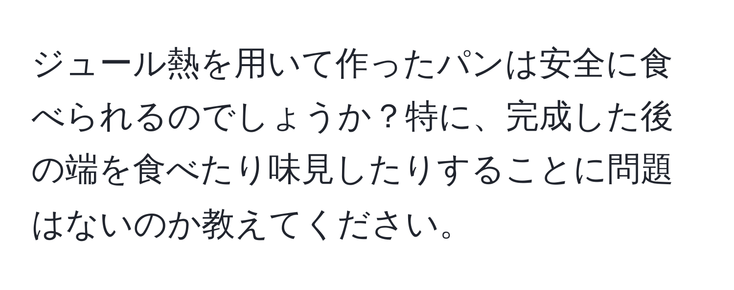 ジュール熱を用いて作ったパンは安全に食べられるのでしょうか？特に、完成した後の端を食べたり味見したりすることに問題はないのか教えてください。