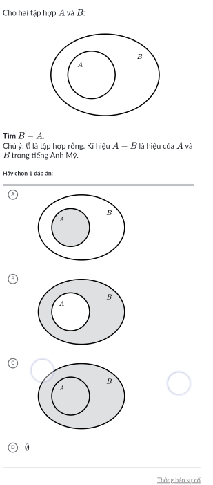 Cho hai tập hợp A và B:
Tim B - A.
Chú ý: () là tập hợp rỗng. Kí hiệu A A - B là hiệu của Á và 1
B trong tiếng Anh Mỹ.
Hãy chọn 1 đáp án:
A
B
0
Thông báo sư cố