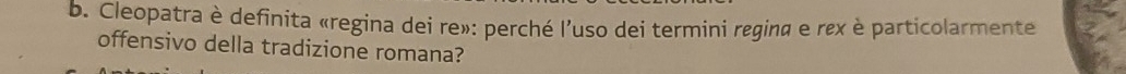 Cleopatra è definita «regina dei re»: perché l'uso dei termini regina e rex è particolarmente 
offensivo della tradizione romana?