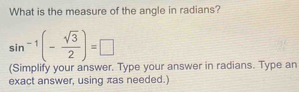 What is the measure of the angle in radians?
sin^(-1)(- sqrt(3)/2 )=□
(Simplify your answer. Type your answer in radians. Type an 
exact answer, using πas needed.)