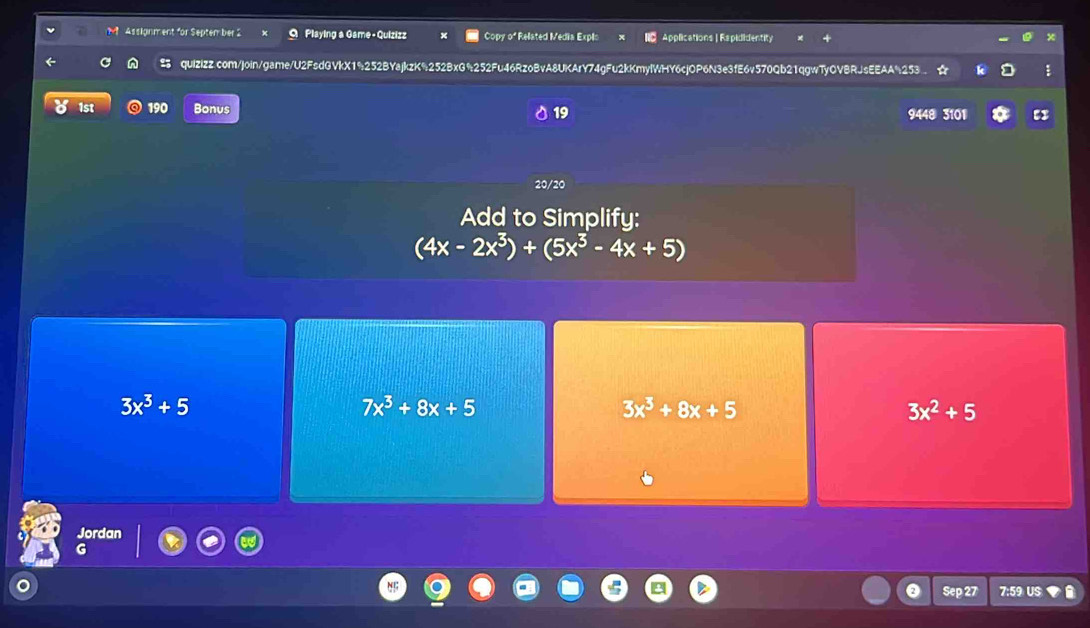Assignment for Septem ber 2 Playing a Game + Quizizz Copy of Related Media Explo Applications| Rapididentity
quiZiZZ.com/join/game/U2FsdGVkX1%252BYajkzK%252BxG%252Fu46RzoBvA8UKArY74gFu2kKmylWHY6cjOP6N3e3fE6v570Qb21qgwTyOVBRJsEEAA%253 :
1st 190 Bonus 9448 3101
19
20/20
Add to Simplify:
(4x-2x^3)+(5x^3-4x+5)
3x^3+5
7x^3+8x+5
3x^3+8x+5
3x^2+5
Jordan
G
a Sep 27 7:59 US