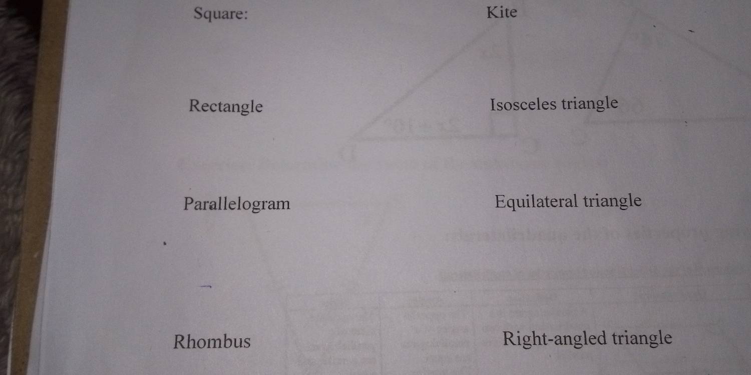 Square: Kite
Rectangle Isosceles triangle
Parallelogram Equilateral triangle
Rhombus Right-angled triangle