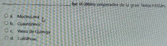 fue el último emperador de la gran Tenochtitlán.
a. Moctezuma
b. Cuauhtémoc
c. Vasco de Quiroga
d. Cuitláhuac