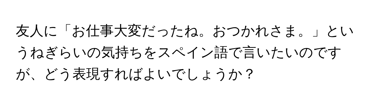 友人に「お仕事大変だったね。おつかれさま。」というねぎらいの気持ちをスペイン語で言いたいのですが、どう表現すればよいでしょうか？