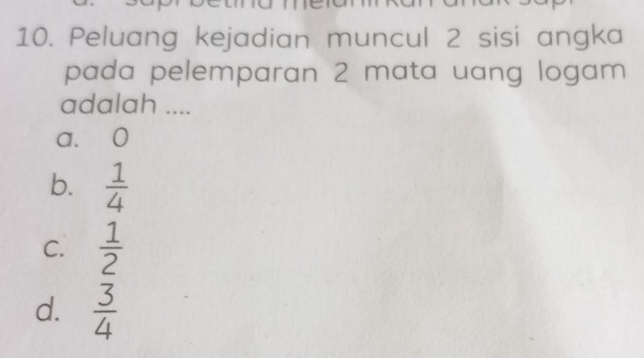 Peluang kejadian muncul 2 sisi angka
pada pelemparan 2 mata uang logam 
adalah ....
a. 0
b.  1/4 
C.  1/2 
d.  3/4 