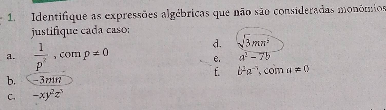 Identifique as expressões algébricas que não são consideradas monômios
justifique cada caso:
d. sqrt(3)mn^5
a.  1/p^2  , com p!= 0 a^2-7b
e.
f. b^2a^(-3) , com a!= 0
b. −3mn
C. -xy^2z^3