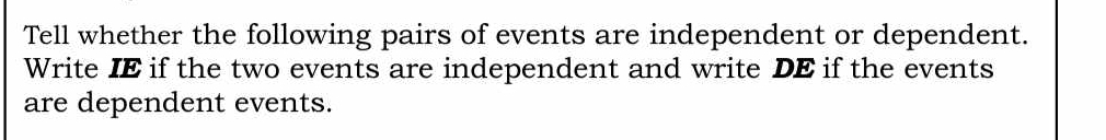 Tell whether the following pairs of events are independent or dependent. 
Write IE if the two events are independent and write DE if the events 
are dependent events.