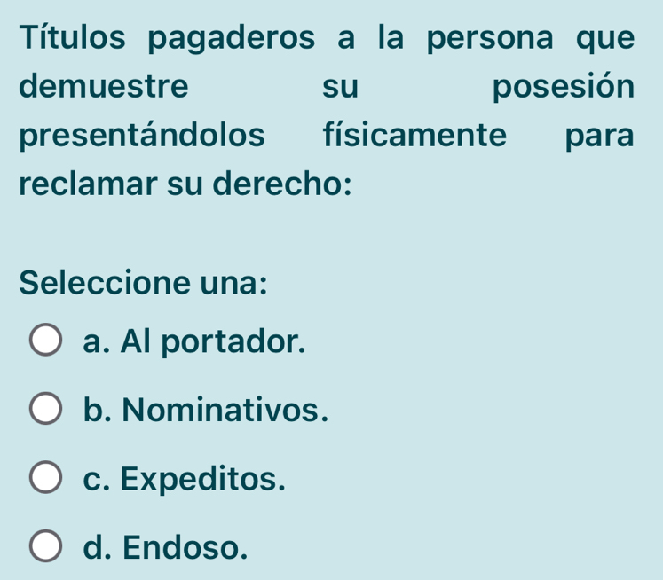 Títulos pagaderos a la persona que
demuestre su posesión
presentándolos físicamente para
reclamar su derecho:
Seleccione una:
a. Al portador.
b. Nominativos.
c. Expeditos.
d. Endoso.