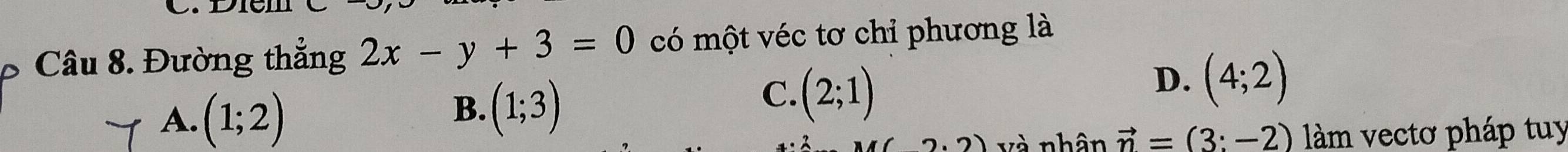 Đường thắng 2x-y+3=0 có một véc tơ chỉ phương là
B. (1;3)
C. (2;1)
D. (4;2)
A. (1;2) vector n=(3:-2) làm vectơ pháp tuy
2.2) và nhân