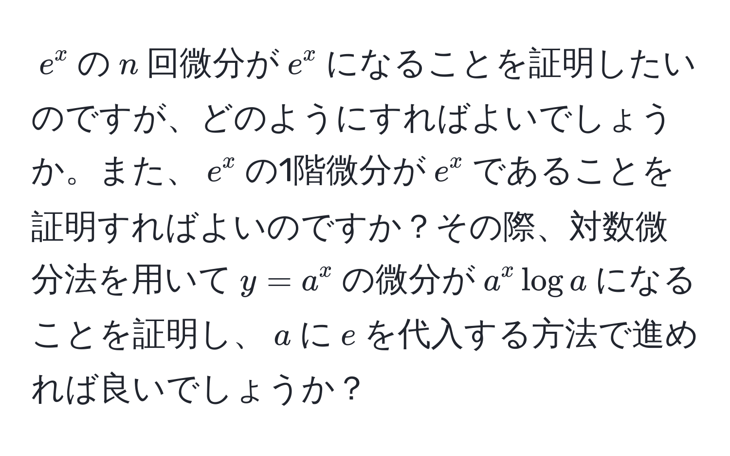 $e^x$の$n$回微分が$e^x$になることを証明したいのですが、どのようにすればよいでしょうか。また、$e^x$の1階微分が$e^x$であることを証明すればよいのですか？その際、対数微分法を用いて$y=a^x$の微分が$a^x log a$になることを証明し、$a$に$e$を代入する方法で進めれば良いでしょうか？