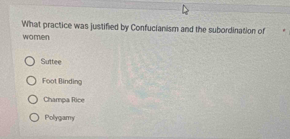 What practice was justified by Confucianism and the subordination of *
women
Suttee
Foot Binding
Champa Rice
Polygamy