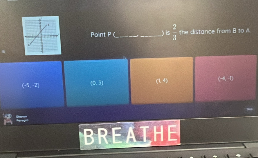 Point P (_  ,_  ) is  2/3  the distance from B to A
(-4,-1)
(-5,-2)
(0,3)
(1,4)
a
BREATHE