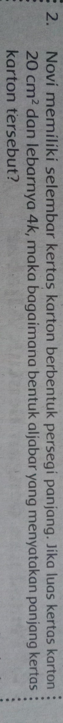 Noví memilíkí selembar kertas karton berbentuk persegi panjang. Jíka luas kertas karton
20cm^2 dan lebarnya 4k, maka bagaimana bentuk aljabar yang menyatakan panjang kertas 
karton tersebut?
