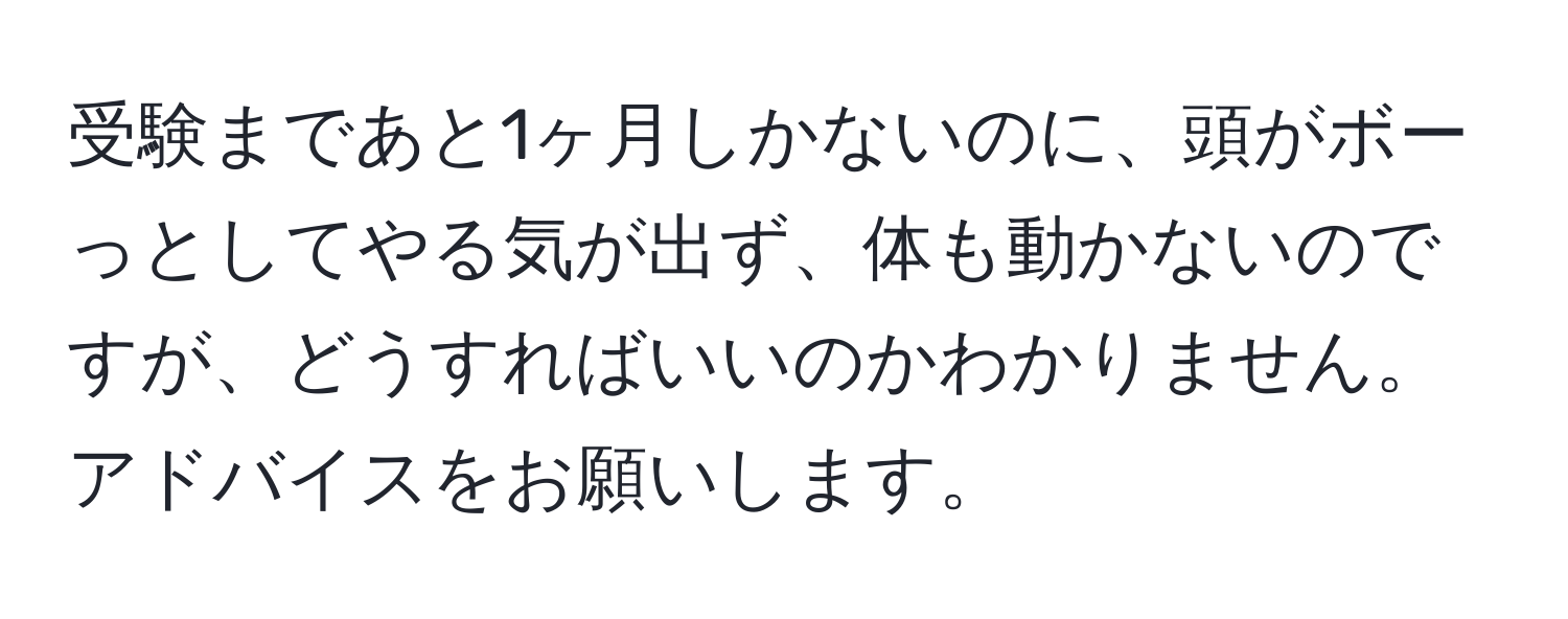 受験まであと1ヶ月しかないのに、頭がボーっとしてやる気が出ず、体も動かないのですが、どうすればいいのかわかりません。アドバイスをお願いします。