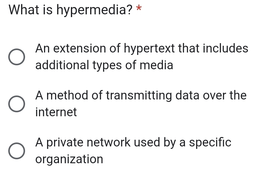 What is hypermedia? *
An extension of hypertext that includes
additional types of media
A method of transmitting data over the
internet
A private network used by a specific
organization