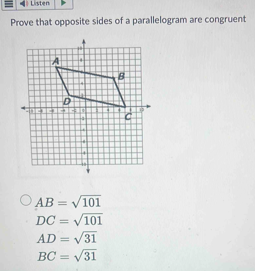 Listen
Prove that opposite sides of a parallelogram are congruent
AB=sqrt(101)
DC=sqrt(101)
AD=sqrt(31)
BC=sqrt(31)