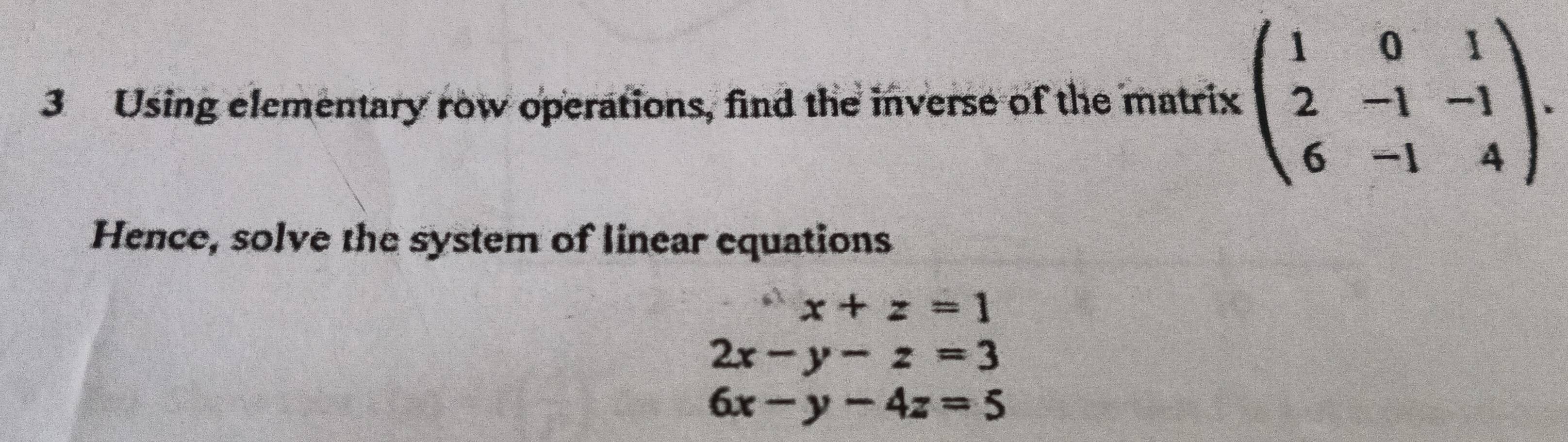 Using elementary row operations, find the inverse of the matrix beginpmatrix 1&0&1 2&-1&-1 6&-1&4endpmatrix. 
Hence, solve the system of linear equations
x+z=1
2x-y-z=3
6x-y-4z=5