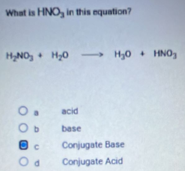 What is HNO_3 in this equation?
H_2NO_3+H_2Oto H_3O+HNO_3
3 acid
b base
C Conjugate Base
d Conjugate Acid