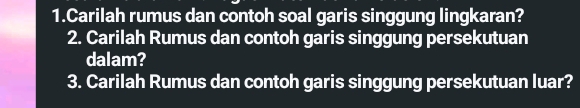 Carilah rumus dan contoh soal garis singgung lingkaran? 
2. Carilah Rumus dan contoh garis singgung persekutuan 
dalam? 
3. Carilah Rumus dan contoh garis singgung persekutuan luar?