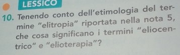 LESSICO 
10. Tenendo conto dell'etimologia del ter- 
mine “elitropia” riportata nella nota 5, 
che cosa significano i termini “eliocen- 
trico” e “elioterapia”?