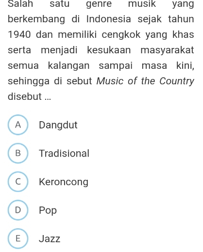 Salah satu genre musik yang
berkembang di Indonesia sejak tahun
1940 dan memiliki cengkok yang khas
serta menjadi kesukaan masyarakat
semua kalangan sampai masa kini,
sehingga di sebut Music of the Country
disebut ...
A Dangdut
B Tradisional
C Keroncong
D Pop
E Jazz