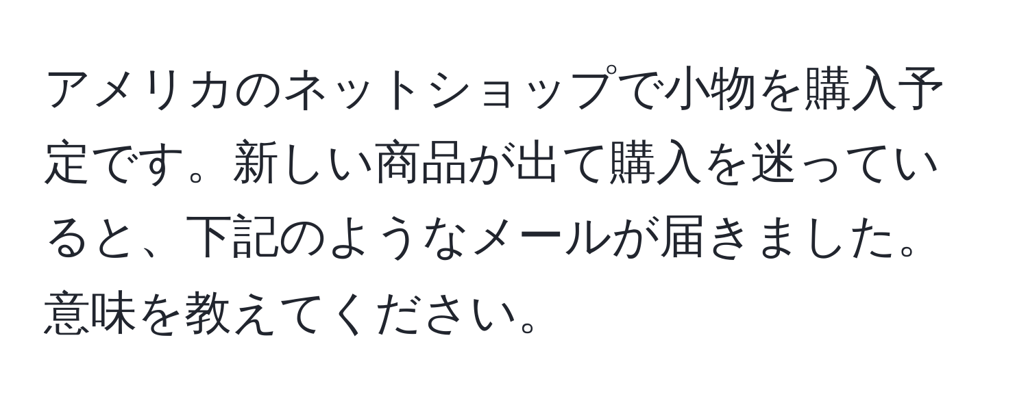 アメリカのネットショップで小物を購入予定です。新しい商品が出て購入を迷っていると、下記のようなメールが届きました。意味を教えてください。