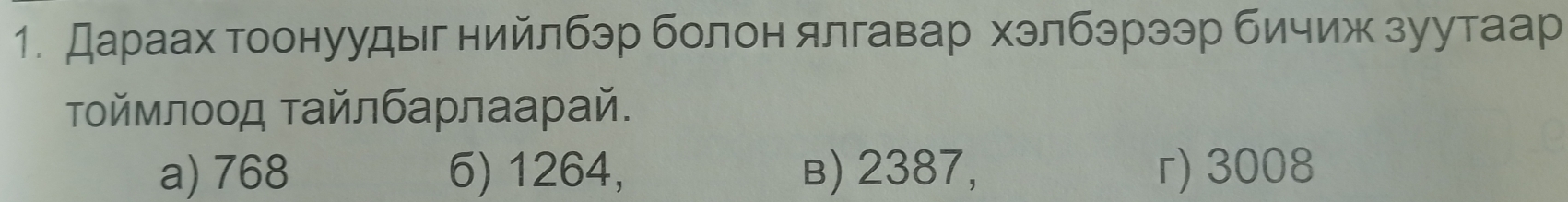 Дараах тоонуудыг нийлбэр болон ялгавар хэлбэрээр бичиж зуутаар
Τοймлοοд τайлбарлаарай.
a) 768 6) 1264, в) 2387, r) 3008