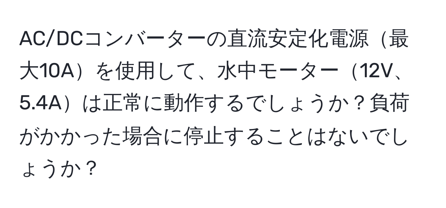 AC/DCコンバーターの直流安定化電源最大10Aを使用して、水中モーター12V、5.4Aは正常に動作するでしょうか？負荷がかかった場合に停止することはないでしょうか？