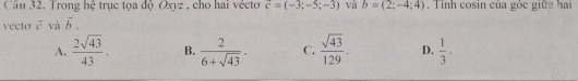 Trong hệ trục tọa độ Oxyz , cho hai vécto c=(-3;-5;-3) và b=(2:-4;4). Tính cosin của góc giữa hai
vecto vector c^2 và vector b.
A.  2sqrt(43)/43 . B.  2/6+sqrt(43) · C.  sqrt(43)/129 . D.  1/3 ·