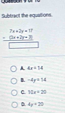 Quesbon 9 or t0
Subtract the equations.
beginarrayr 7x+2y+17 -(3x+2y-3) hline □ endarray
A 4x=14
B. -4y=14
C. 10x=20
D. 4y=20