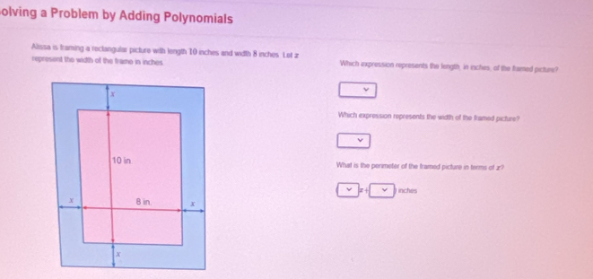 olving a Problem by Adding Polynomials 
Alssa is traming a reclangular picture with length 10 inches and width 8 inches. Lot z Which expression represents the length, in inches, of the framed picture? 
represent the width of the frame in inches. 
Which expression represents the width of the framed picture? 
What is the perimeter of the tramed picture in terms of x?
□ x+□ nche