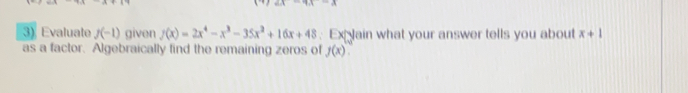 Evaluato f(-1) given f(x)=2x^4-x^3-35x^2+16x+48 :  ExJain what your answer tells you about x+1
as a tactor.  Algebraically find the remaining zeros of y(x)