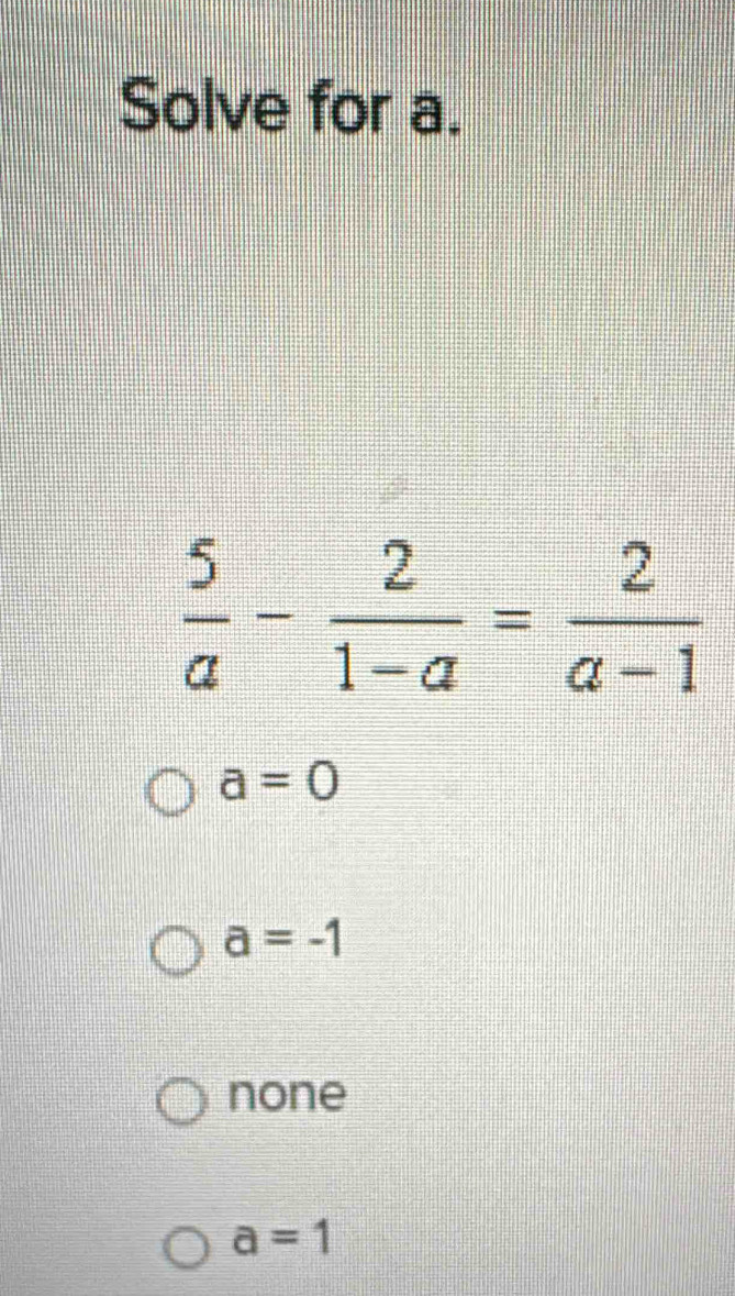 Solve for a.
 5/a - 2/1-a = 2/a-1 
a=0
a=-1
none
a=1