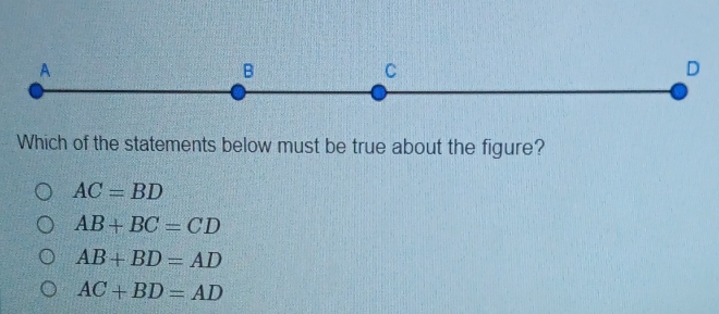 A
B
C
D
Which of the statements below must be true about the figure?
AC=BD
AB+BC=CD
AB+BD=AD
AC+BD=AD