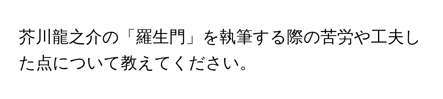 芥川龍之介の「羅生門」を執筆する際の苦労や工夫した点について教えてください。