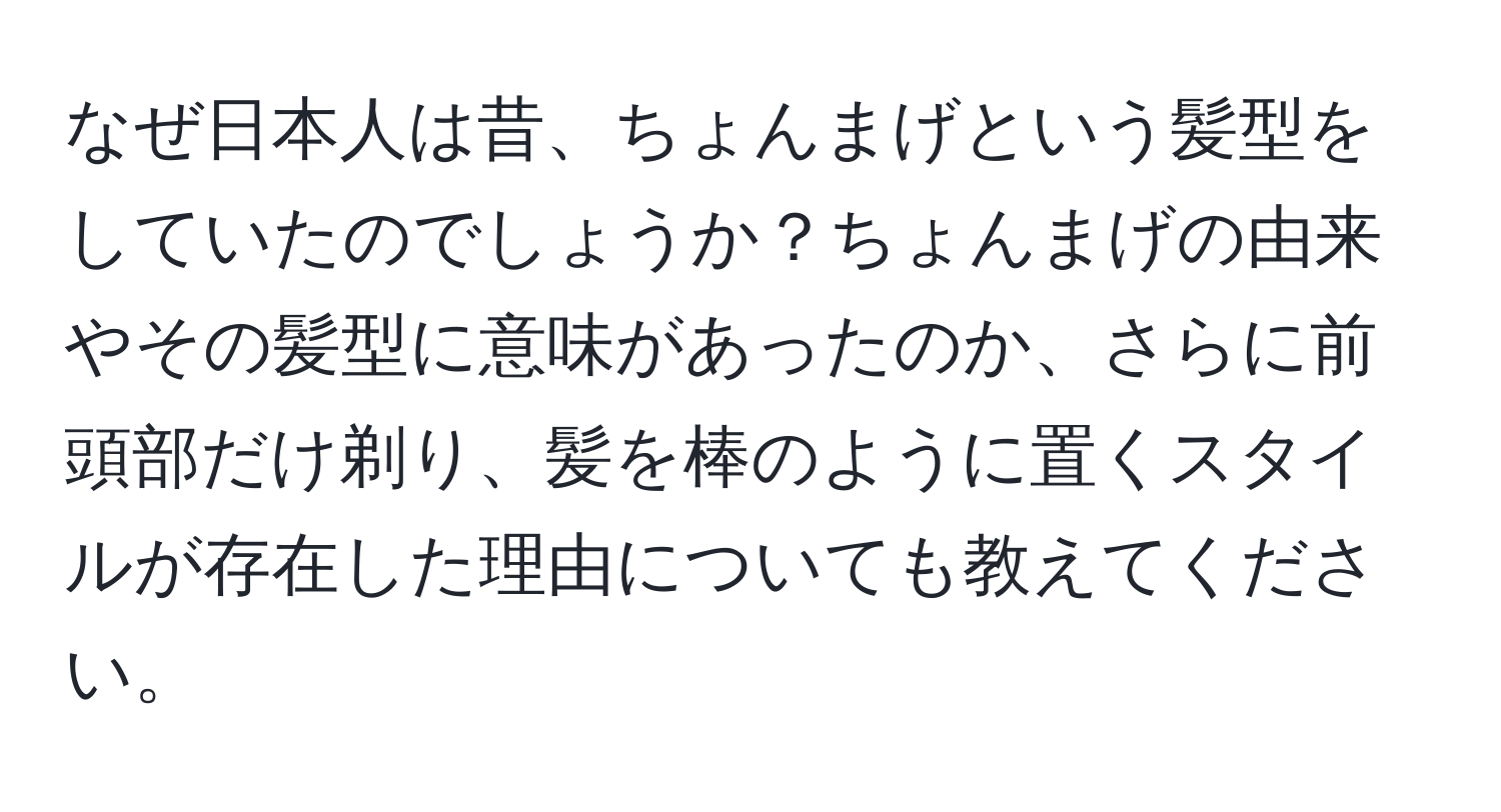 なぜ日本人は昔、ちょんまげという髪型をしていたのでしょうか？ちょんまげの由来やその髪型に意味があったのか、さらに前頭部だけ剃り、髪を棒のように置くスタイルが存在した理由についても教えてください。