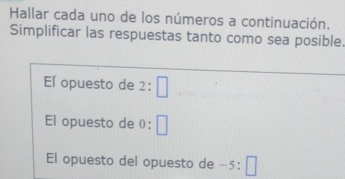 Hallar cada uno de los números a continuación. 
Simplificar las respuestas tanto como sea posible. 
El opuesto de 2:□
El opuesto de 0:□
El opuesto del opuesto de -5:□