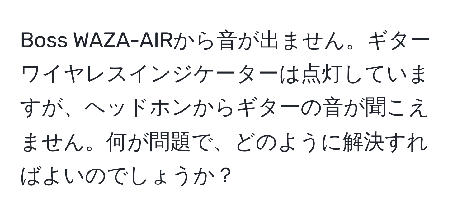 Boss WAZA-AIRから音が出ません。ギターワイヤレスインジケーターは点灯していますが、ヘッドホンからギターの音が聞こえません。何が問題で、どのように解決すればよいのでしょうか？