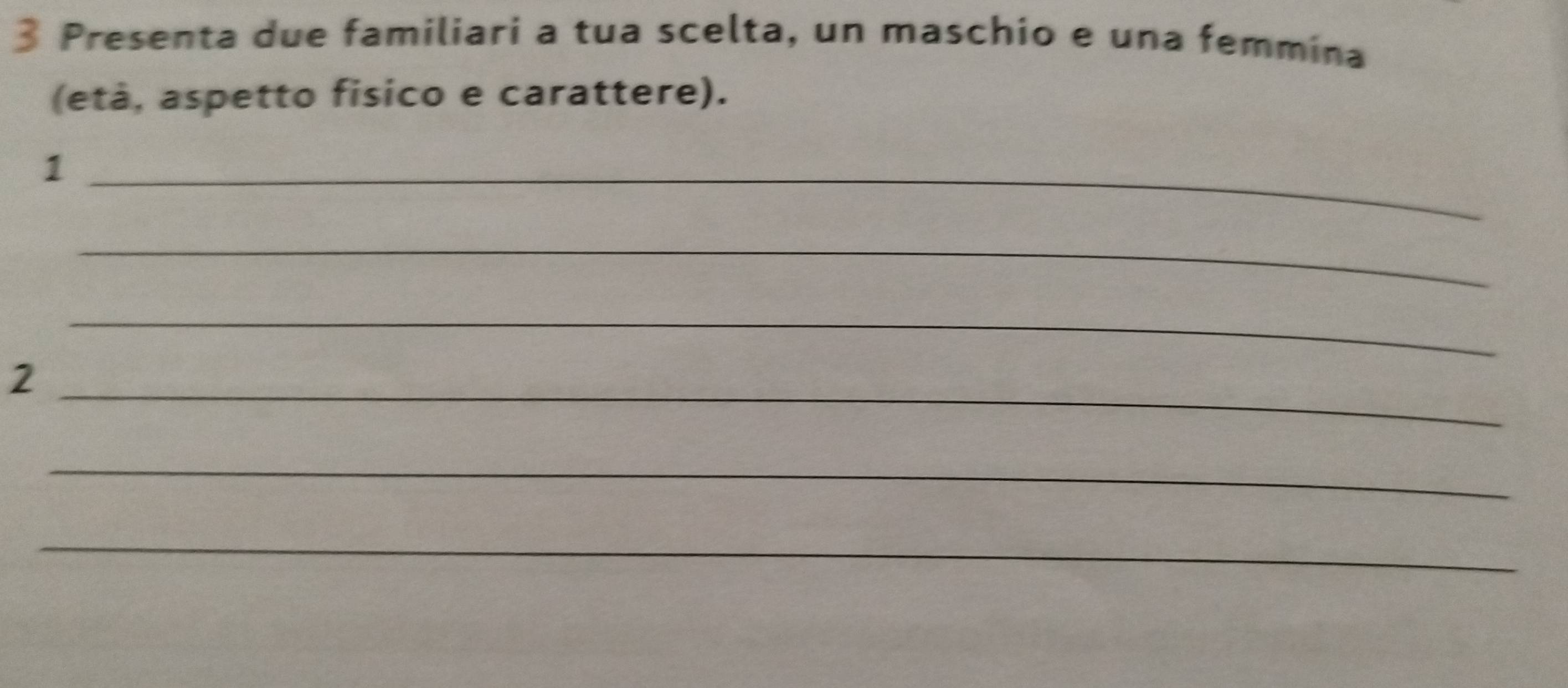 Presenta due familiari a tua scelta, un maschio e una femmina 
(età, aspetto fisico e carattere). 
_1 
_ 
_ 
_2 
_ 
_