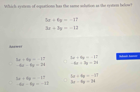 Which system of equations has the same solution as the system below?
5x+6y=-17
3x+3y=-12
Answer
5x+6y=-17 5x+6y=-17 Submit Answer
-6x-6y=24 -6x+3y=24
5x+6y=-17 5x+6y=-17
-6x-6y=-12 3x-6y=24