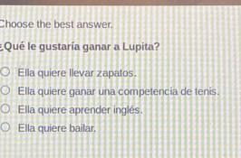 Choose the best answer.
¿Qué le gustaría ganar a Lupita?
Ella quiere llevar zapatos.
Ella quiere ganar una competencia de tenis.
Ella quiere aprender inglés.
Ella quiere bailar.