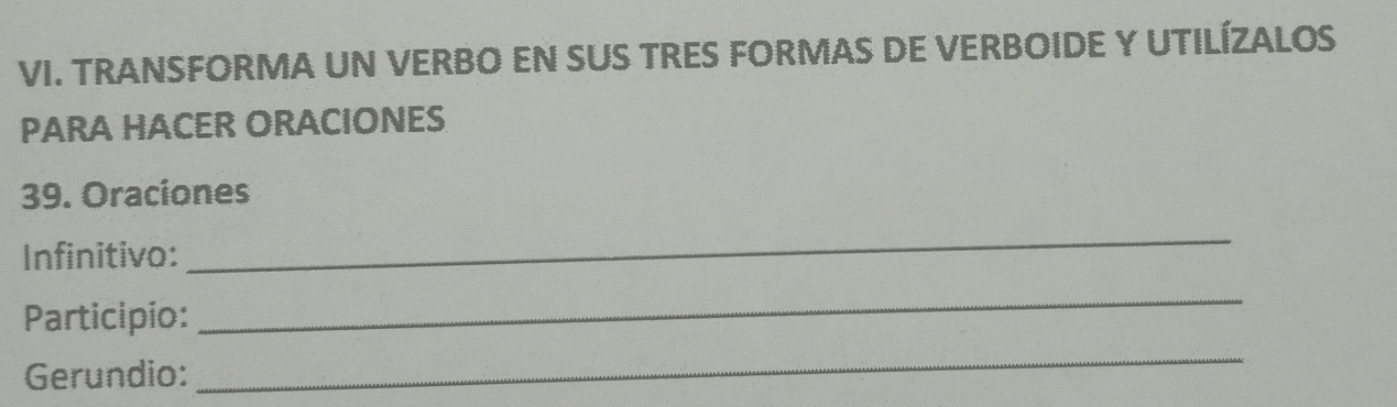 TRANSFORMA UN VERBO EN SUS TRES FORMAS DE VERBOIDE Y UTILÍZALOS 
PARA HACER ORACIONES 
39. Oraciones 
Infinitivo: 
_ 
Participío: 
_ 
Gerundio: 
_