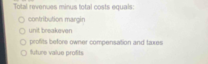 Total revenues minus total costs equals:
contribution margin
unit breakeven
profits before owner compensation and taxes
future value profits