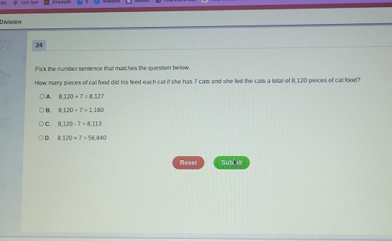 Un it Tost Xtramash Nearpod
Division
24
Pick the number sentence that matches the question below.
How many pieces of cat food did Iris feed each cat if she has 7 cats and she fed the cats a totall of 8,120 pieces of cat food?
A. 8,120+7=8,127
B. 8,120+7=1,160
C. 8,120-7=8,113
D. 8.120* 7=56.840
Reset Sub ait