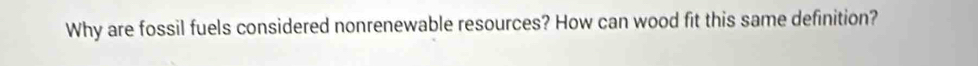 Why are fossil fuels considered nonrenewable resources? How can wood fit this same definition?