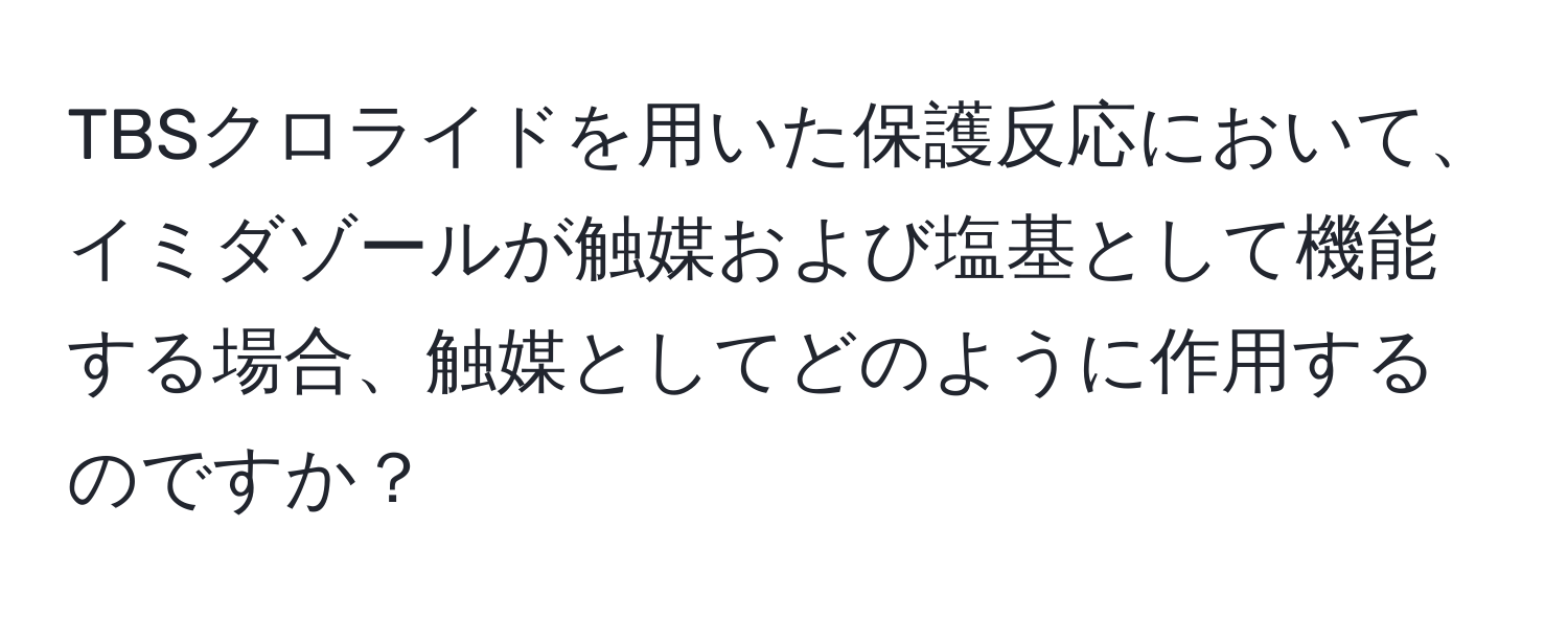 TBSクロライドを用いた保護反応において、イミダゾールが触媒および塩基として機能する場合、触媒としてどのように作用するのですか？