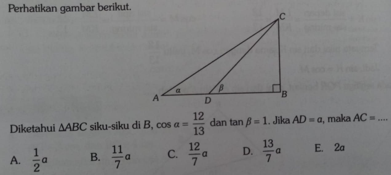 Perhatikan gambar berikut.
Diketahui △ ABC siku-siku di B, cos alpha = 12/13  dan tan beta =1. Jika AD=a , maka AC= _  ...
A.  1/2 a
B.  11/7 a  12/7 a D.  13/7 a
C.
E. 2a