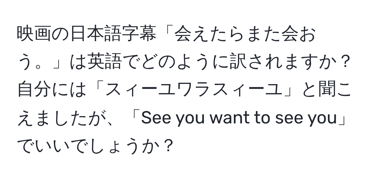 映画の日本語字幕「会えたらまた会おう。」は英語でどのように訳されますか？自分には「スィーユワラスィーユ」と聞こえましたが、「See you want to see you」でいいでしょうか？